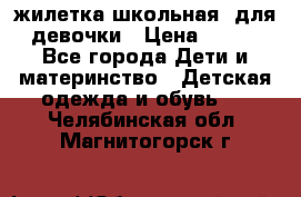жилетка школьная  для девочки › Цена ­ 350 - Все города Дети и материнство » Детская одежда и обувь   . Челябинская обл.,Магнитогорск г.